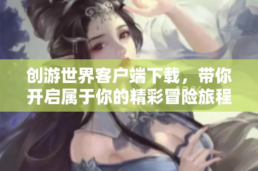 创游世界客户端下载，带你开启属于你的精彩冒险旅程！