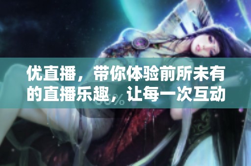 优直播，带你体验前所未有的直播乐趣，让每一次互动都充满惊喜与精彩！