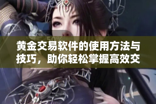 黄金交易软件的使用方法与技巧，助你轻松掌握高效交易技巧