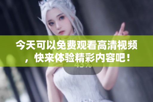 今天可以免费观看高清视频，快来体验精彩内容吧！