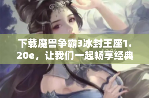 下载魔兽争霸3冰封王座1.20e，让我们一起畅享经典游戏的乐趣！