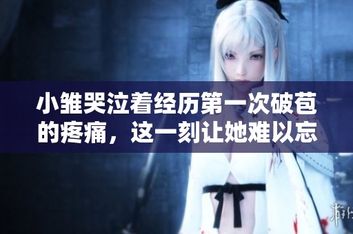 小雏哭泣着经历第一次破苞的疼痛，这一刻让她难以忘怀