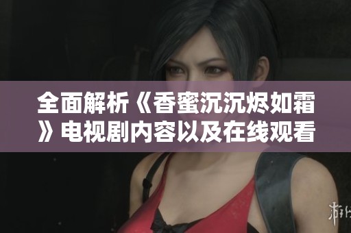 全面解析《香蜜沉沉烬如霜》电视剧内容以及在线观看免费观看链接方法