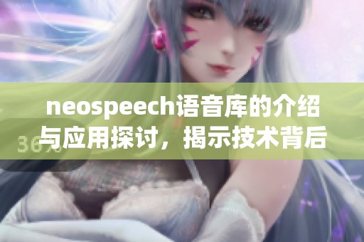 neospeech语音库的介绍与应用探讨，揭示技术背后的重要性与潜力