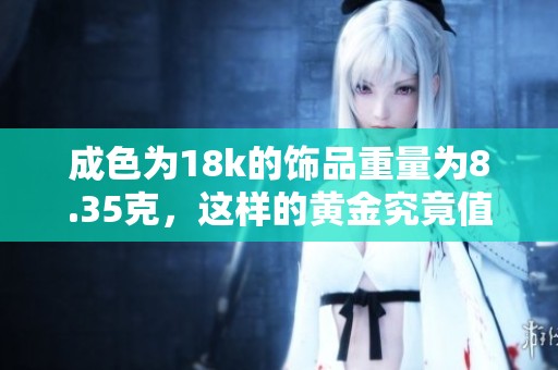 成色为18k的饰品重量为8.35克，这样的黄金究竟值多少钱呢