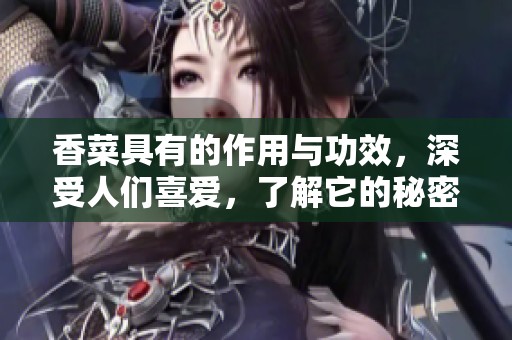 香菜具有的作用与功效，深受人们喜爱，了解它的秘密吧