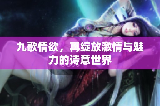 九歌情欲，再绽放激情与魅力的诗意世界