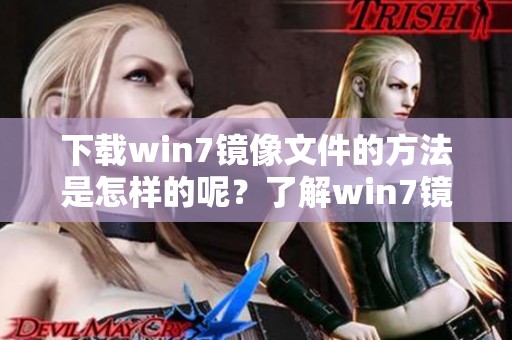 下载win7镜像文件的方法是怎样的呢？了解win7镜像文件如何获取吧！