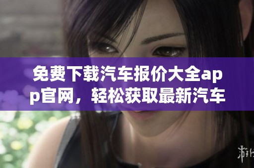 免费下载汽车报价大全app官网，轻松获取最新汽车报价信息