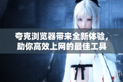 夸克浏览器带来全新体验，助你高效上网的最佳工具