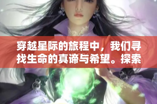 穿越星际的旅程中，我们寻找生命的真谛与希望。探索未知的宇宙奥秘，星际穿越引发思考。