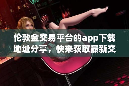 伦敦金交易平台的app下载地址分享，快来获取最新交易工具吧！