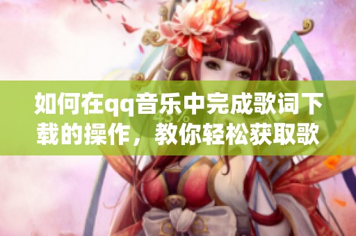 如何在qq音乐中完成歌词下载的操作，教你轻松获取歌词的方法