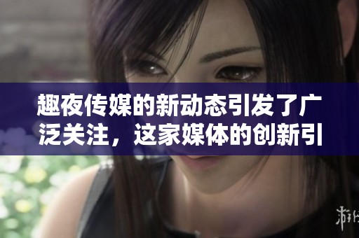 趣夜传媒的新动态引发了广泛关注，这家媒体的创新引领着行业潮流