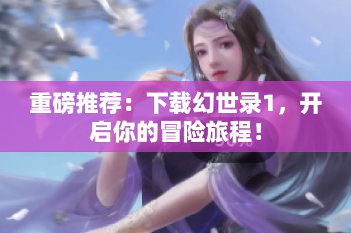 重磅推荐：下载幻世录1，开启你的冒险旅程！