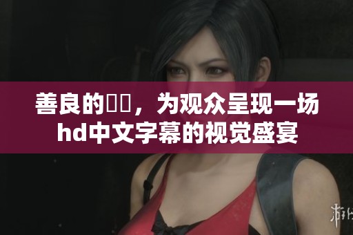 善良的妺妺，为观众呈现一场hd中文字幕的视觉盛宴