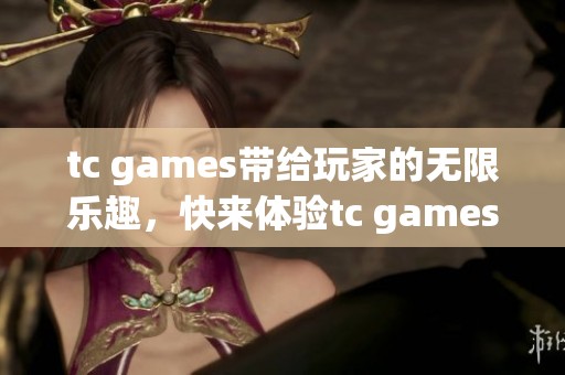 tc games带给玩家的无限乐趣，快来体验tc games的精彩世界！