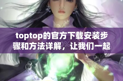 toptop的官方下载安装步骤和方法详解，让我们一起了解吧