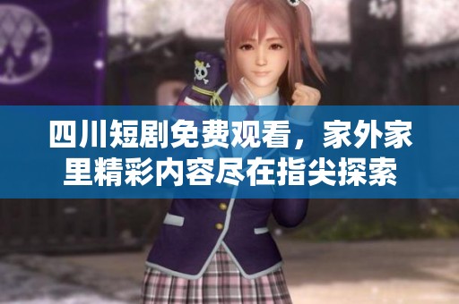 四川短剧免费观看，家外家里精彩内容尽在指尖探索