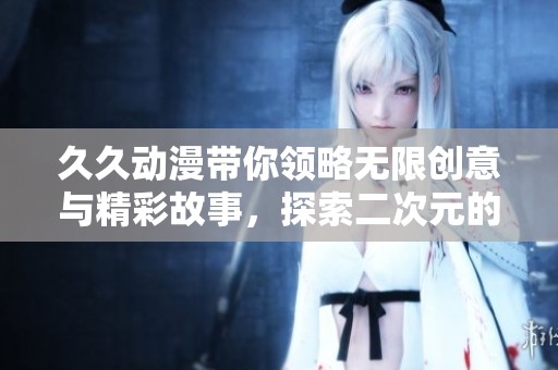 **动漫带你领略无限创意与精彩故事，探索二次元的美妙世界