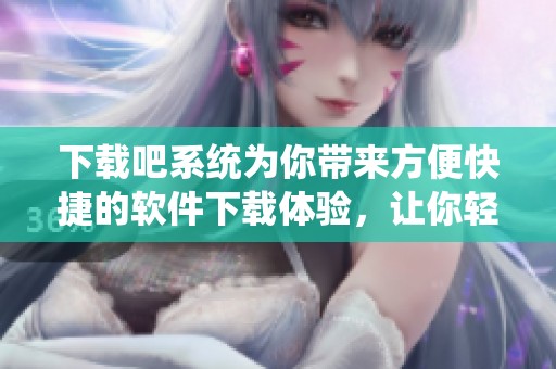 下载吧系统为你带来方便快捷的软件下载体验，让你轻松获取所需软件