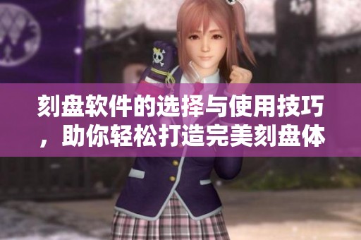 刻盘软件的选择与使用技巧，助你轻松打造完美刻盘体验