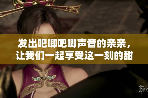 发出吧唧吧唧声音的亲亲，让我们一起享受这一刻的甜蜜时光