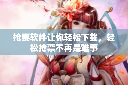 抢票软件让你轻松下载，轻松抢票不再是难事