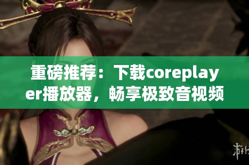 重磅推荐：下载coreplayer播放器，畅享极致音视频体验！