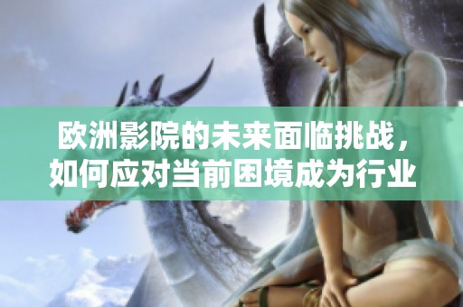 欧洲影院的未来面临挑战，如何应对当前困境成为行业焦点