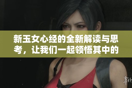 新玉女心经的全新解读与思考，让我们一起领悟其中的深意。