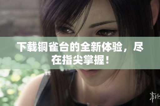 下载铜雀台的全新体验，尽在指尖掌握！