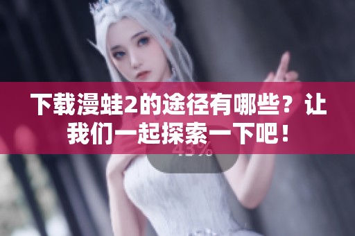 下载漫蛙2的途径有哪些？让我们一起探索一下吧！