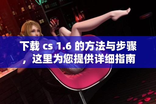下载 cs 1.6 的方法与步骤，这里为您提供详细指南