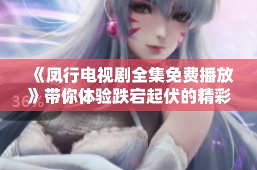 《凤行电视剧全集免费播放》带你体验跌宕起伏的精彩剧集，快来畅享！