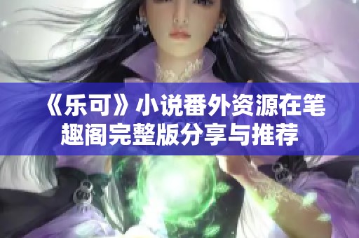 《乐可》小说番外资源在笔趣阁完整版分享与推荐