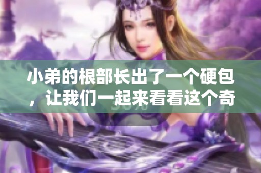 小弟的根部长出了一个硬包，让我们一起来看看这个奇特的现象吧