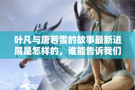 叶凡与唐若雪的故事最新进展是怎样的，谁能告诉我们最快的信息？
