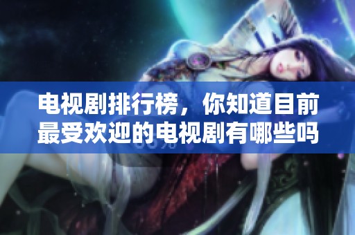 电视剧排行榜，你知道目前最受欢迎的电视剧有哪些吗？