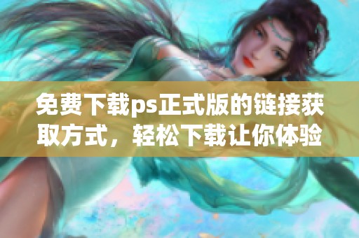 免费下载ps正式版的链接获取方式，轻松下载让你体验创作乐趣