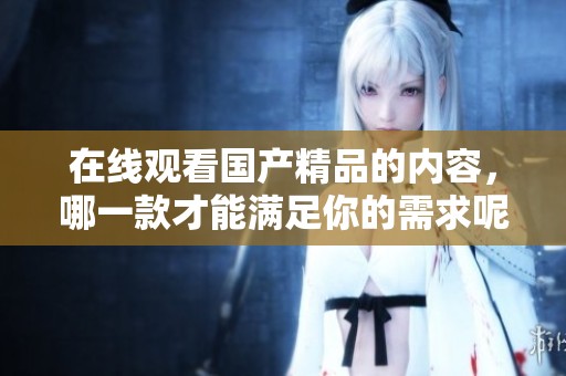 在线观看****的内容，哪一款才能满足你的需求呢