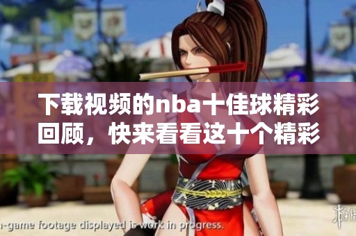 下载视频的nba十佳球精彩回顾，快来看看这十个精彩瞬间吧