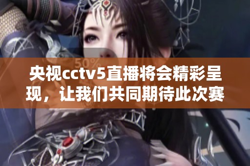 央视cctv5直播将会精彩呈现，让我们共同期待此次赛事的精彩瞬间