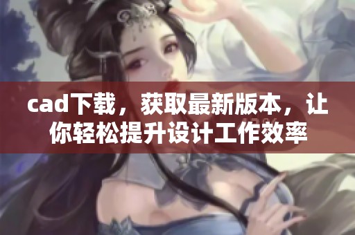 cad下载，获取最新版本，让你轻松提升设计工作效率