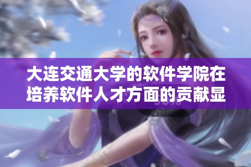 大连交通大学的软件学院在培养软件人才方面的贡献显著引人关注