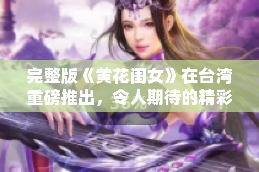 完整版《黄花闺女》在台湾重磅推出，令人期待的精彩内容即将揭晓