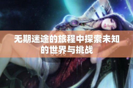 无期迷途的旅程中探索未知的世界与挑战