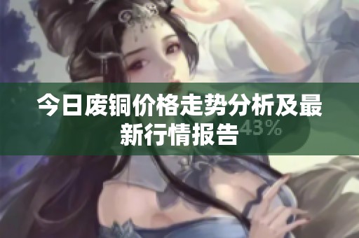 今日废铜价格走势分析及最新行情报告