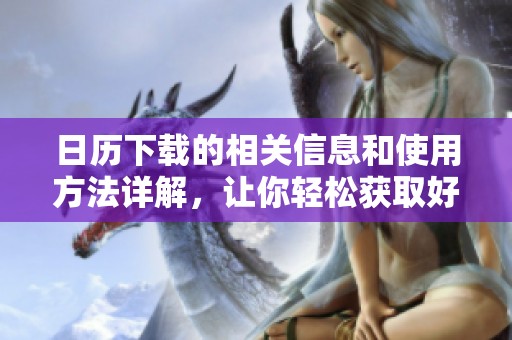 日历下载的相关信息和使用方法详解，让你轻松获取好用日历工具