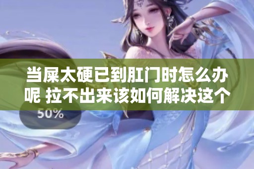 当屎太硬已到肛门时怎么办呢 拉不出来该如何解决这个问题